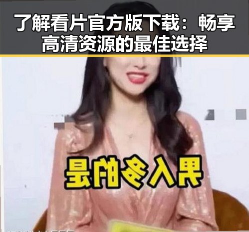 了解看片官方版下载：畅享高清资源的最佳选择