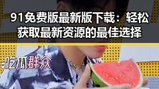 91免费版最新版下载：轻松获取最新资源的最佳选择