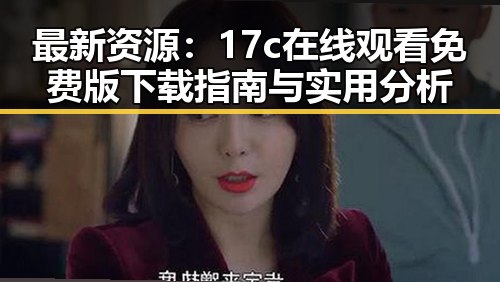 最新资源：17c在线观看免费版下载指南与实用分析