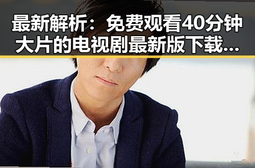 最新解析：免费观看40分钟大片的电视剧最新版下载指南