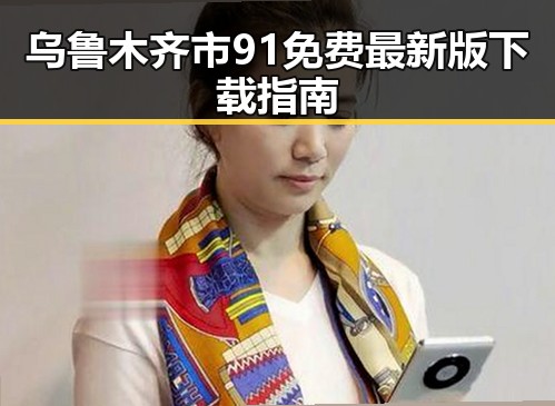 乌鲁木齐市91免费最新版下载指南