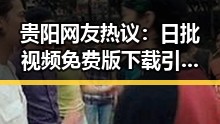 贵阳网友热议:日批视频免费版下载引发关注