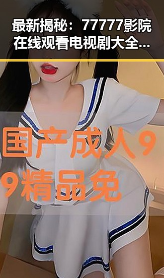 最新揭秘：77777影院在线观看电视剧大全查询高压官方版现已上线