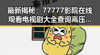 最新揭秘：77777影院在线观看电视剧大全查询高压官方版现已上线