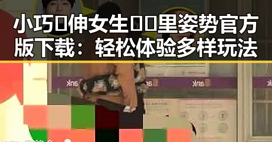 小巧🐥伸女生🍑🍑里姿势官方版下载：轻松体验多样玩法