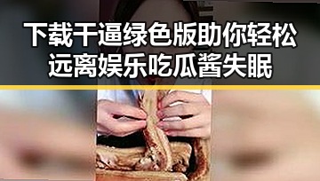 下载干逼绿色版助你轻松远离娱乐吃瓜酱失眠