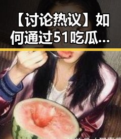 【讨论热议】如何通过51吃瓜网官方版下载提升你的娱乐体验？