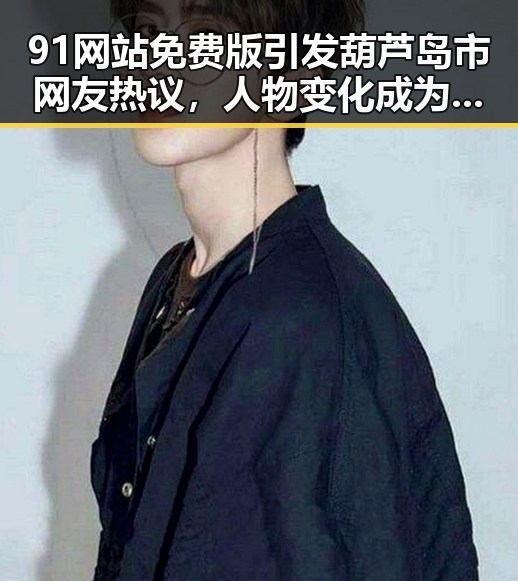 91网站免费版引发葫芦岛市网友热议，人物变化成为焦点