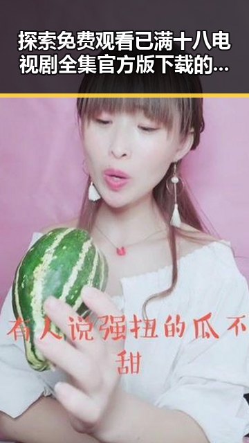 探索 免费观看已满十八电视剧全集官方版下载的最新动态