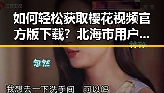 如何轻松获取樱花视频官方版下载?北海市用户必看指南