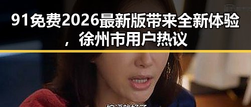 91免费2026最新版带来全新体验，徐州市用户热议