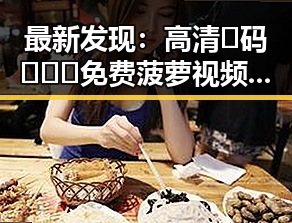 最新发现：高清🈚码🔞❌♋免费菠萝视频官方版带你畅享纯净体验