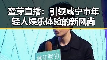 蜜芽直播:引领咸宁市年轻人娱乐体验的新风尚