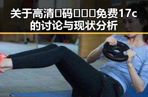 关于高清🈚码🔞❌♋免费17c的讨论与现状分析