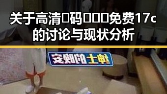 关于高清🈚码🔞❌♋免费17c的讨论与现状分析