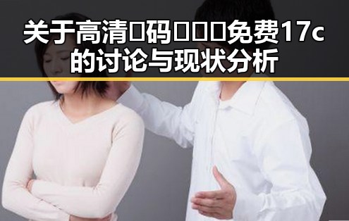 关于高清🈚码🔞❌♋免费17c的讨论与现状分析