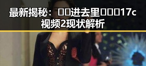最新揭秘:🔞🍌进去里❌❌❌17c视频2现状解析