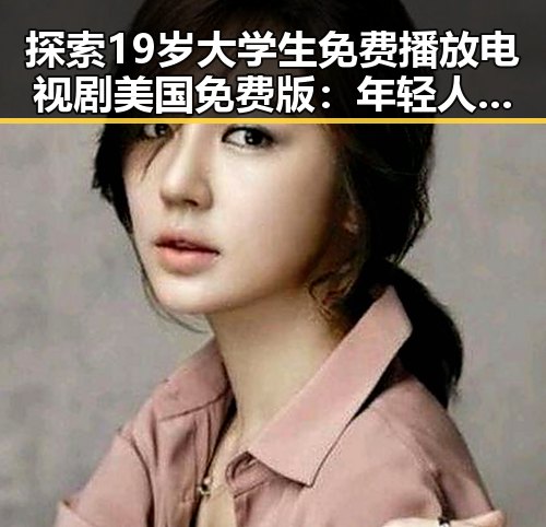 探索19岁大学生免费播放电视剧美国免费版:年轻人的娱乐新体验