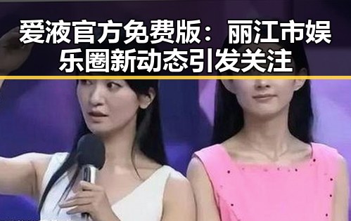 爱液官方免费版:丽江市娱乐圈新动态引发关注